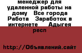 менеджер для удаленной работы на дому - Все города Работа » Заработок в интернете   . Адыгея респ.